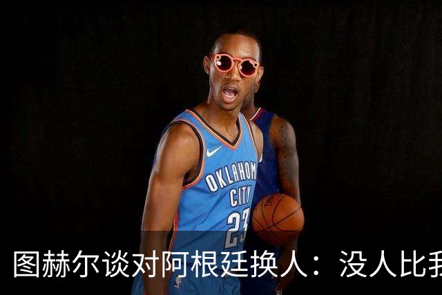 图赫尔谈对阿根廷换人：没人比我更受伤更想赢 换5后卫因想挺过去